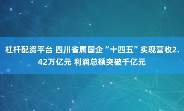 杠杆配资平台 四川省属国企“十四五”实现营收2.42万亿元 利润总额突破千亿元